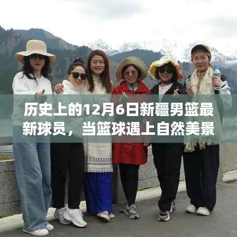 历史上的12月6日新疆男篮最新球员,当篮球遇上自然美景,新疆男篮巨星们的旅行日记