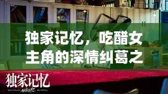 独家记忆,吃醋女主角的深情纠葛之旅