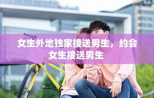 女生外地独家接送男生,约会女生接送男生