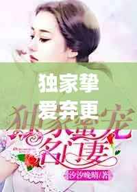 独家挚爱弃更了吗,独家挚爱全文阅读