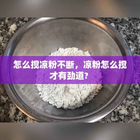 怎么搅凉粉不断,凉粉怎么搅才有劲道?