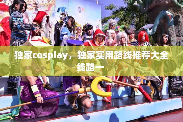 独家cosplay,独家实用路线推荐大全线路一