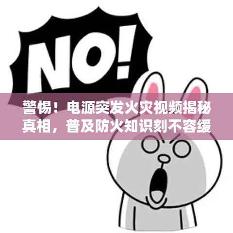 警惕!电源突发火灾视频揭秘真相,普及防火知识刻不容缓!