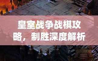 皇室战争战棋攻略,制胜深度解析,助你成为战场王者!