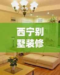 西宁别墅装修攻略大全,最新指南助你轻松搞定家装!