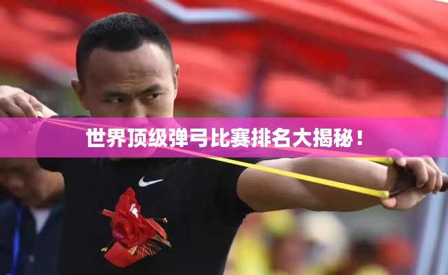 世界顶级弹弓比赛排名大揭秘!