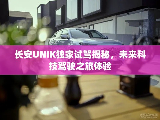 长安UNIK独家试驾揭秘,未来科技驾驶之旅体验