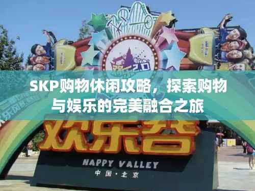 SKP购物休闲攻略,探索购物与娱乐的完美融合之旅