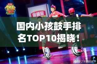 国内小孩鼓手排名TOP10揭晓!超燃榜单,天赋异禀的小鼓手们震撼来袭!
