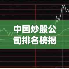 中国炒股公司排名榜揭晓，洞悉金融市场风云的力量排行！