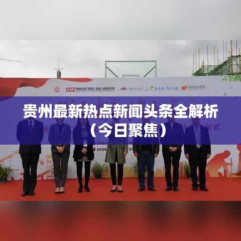 贵州最新热点新闻头条全解析（今日聚焦）