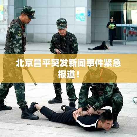北京昌平突发新闻事件紧急报道!