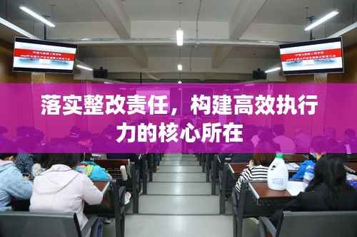 落实整改责任,构建高效执行力的核心所在