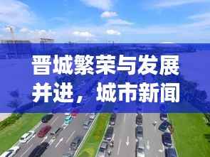 晋城繁荣与发展并进，城市新闻头条速览