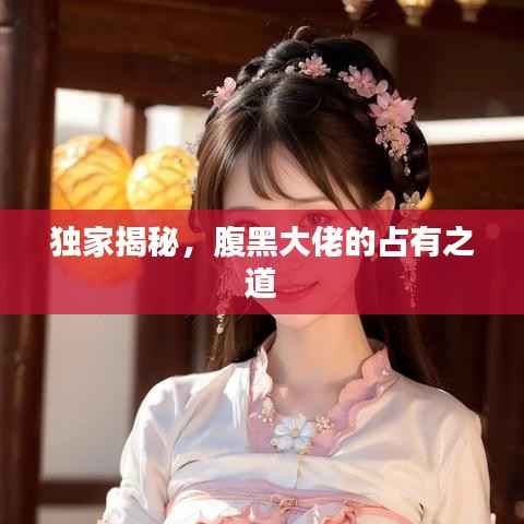 独家揭秘,腹黑大佬的占有之道