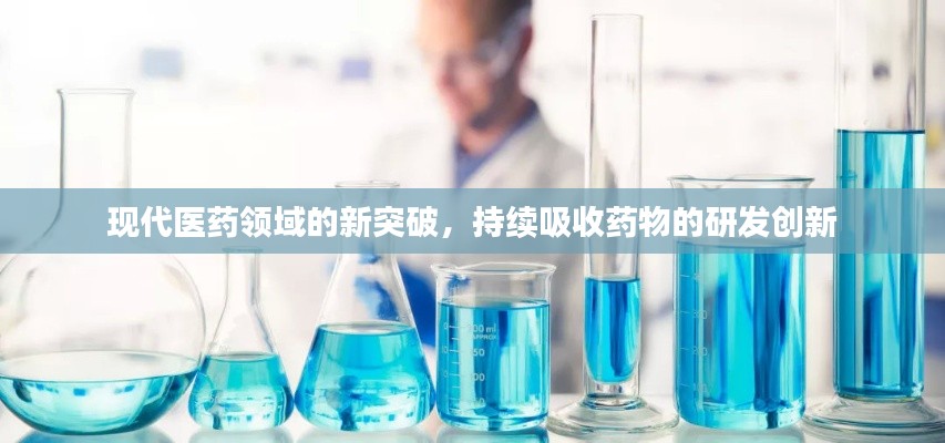 现代医药领域的新突破,持续吸收药物的研发创新