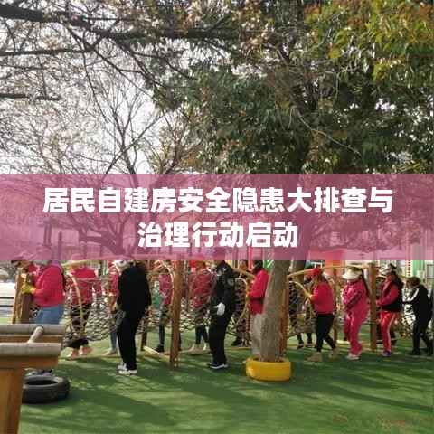 居民自建房安全隐患大排查与治理行动启动