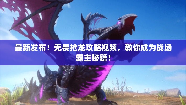 最新发布!无畏抢龙攻略视频,教你成为战场霸主秘籍!