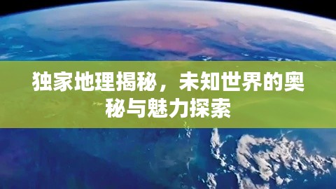 独家地理揭秘,未知世界的奥秘与魅力探索